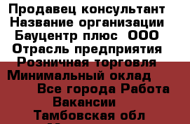 Продавец-консультант › Название организации ­ Бауцентр плюс, ООО › Отрасль предприятия ­ Розничная торговля › Минимальный оклад ­ 22 500 - Все города Работа » Вакансии   . Тамбовская обл.,Моршанск г.